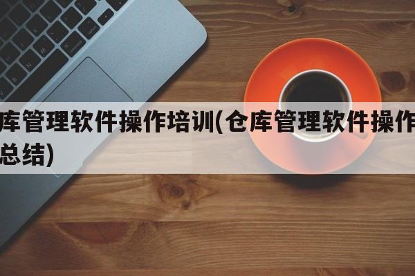 仓库管理软件操作培训(仓库管理软件操作培训总结)